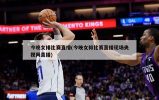 今晚女排比赛直播(今晚女排比赛直播现场央视网直播)
