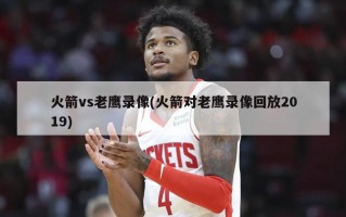 火箭vs老鹰录像(火箭对老鹰录像回放2019)