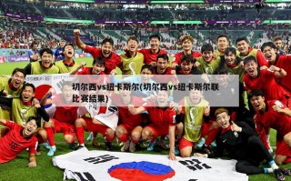 切尔西vs纽卡斯尔(切尔西vs纽卡斯尔联比赛结果)