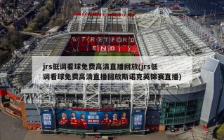 jrs低调看球免费高清直播回放(jrs低调看球免费高清直播回放斯诺克英锦赛直播)