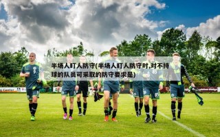 半场人盯人防守(半场人盯人防守时,对不持球的队员可采取的防守要求是)