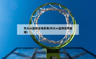 热火vs篮网全场录像(热火vs篮网在线直播)
