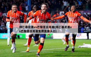 拜仁慕尼黑vs巴黎圣日耳曼(拜仁慕尼黑vs巴黎圣日耳曼免费直播入口)