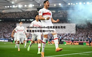 nbanba(nbanba在线直播免费观看直播乐球直播CCTV5)