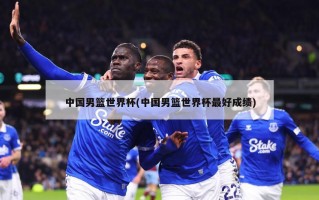 中国男篮世界杯(中国男篮世界杯最好成绩)
