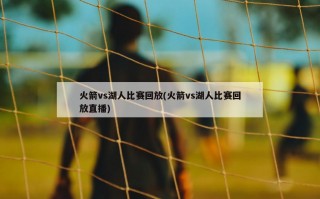 火箭vs湖人比赛回放(火箭vs湖人比赛回放直播)