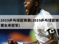 2019乒乓球亚锦赛(2019乒乓球亚锦赛女单冠军)
