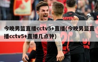 今晚男篮直播cctv5+直播(今晚男篮直播cctv5+直播几点钟)