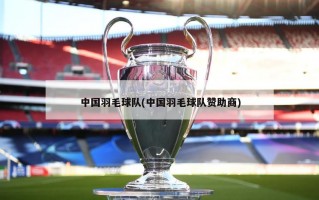 中国羽毛球队(中国羽毛球队赞助商)
