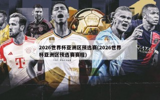 2026世界杯亚洲区预选赛(2026世界杯亚洲区预选赛赛程)