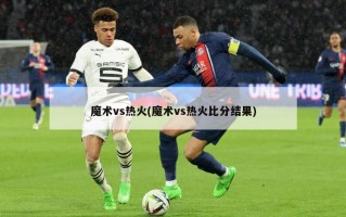 魔术vs热火(魔术vs热火比分结果)
