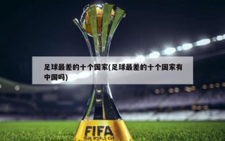 足球最差的十个国家(足球最差的十个国家有中国吗)
