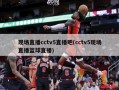 现场直播cctv5直播吧(cctv5现场直播篮球直播)