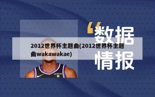 2012世界杯主题曲(2012世界杯主题曲wakawakae)