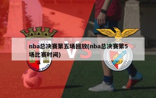 nba总决赛第五场回放(nba总决赛第5场比赛时间)