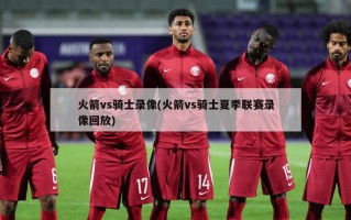 火箭vs骑士录像(火箭vs骑士夏季联赛录像回放)