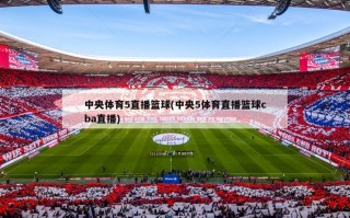 中央体育5直播篮球(中央5体育直播篮球cba直播)