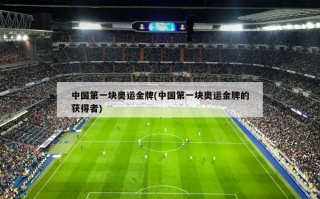 中国第一块奥运金牌(中国第一块奥运金牌的获得者)