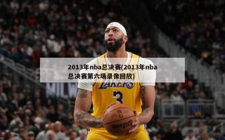 2013年nba总决赛(2013年nba总决赛第六场录像回放)