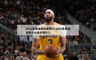 2012年奥运会在哪举行(2012年奥运会在什么地方举行?)