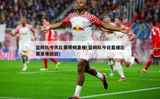 篮网队今天比赛视频直播(篮网队今日直播比赛录像回放)