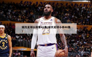 宋代足球小将第41集(宋代足球小将46集)