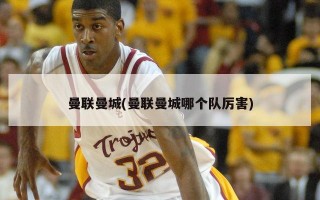 曼联曼城(曼联曼城哪个队厉害)