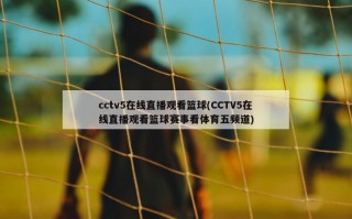 cctv5在线直播观看篮球(CCTV5在线直播观看篮球赛事看体育五频道)