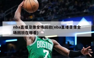 nba直播录像全场回放(nba直播录像全场回放在哪看)