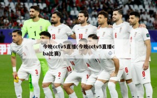 今晚cctv5直播(今晚cctv5直播cba比赛)