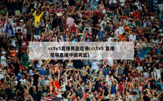 cctv5直播男篮比赛(cctv5 直播 现场直播中国男篮)