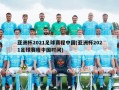 亚洲杯2021足球赛程中国(亚洲杯2021足球赛程中国时间)