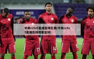 中央cctv5直播篮球比赛(中央cctv5直播在线观看篮球)