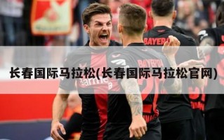 长春国际马拉松(长春国际马拉松官网)