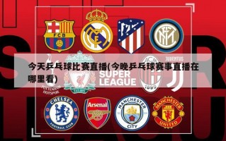 今天乒乓球比赛直播(今晚乒乓球赛事直播在哪里看)