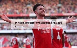 乒乓球奥运会直播(乒乓球奥运会直播在哪看)