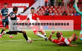 乒乓球男双(乒乓球男双世界排名最新排名表)