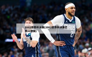 2002世界杯决赛(2002世界杯决赛巴西vs德国)