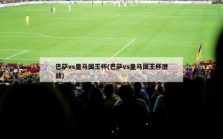巴萨vs皇马国王杯(巴萨vs皇马国王杯激战)