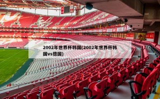 2002年世界杯韩国(2002年世界杯韩国vs德国)