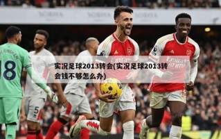 实况足球2013转会(实况足球2013转会钱不够怎么办)
