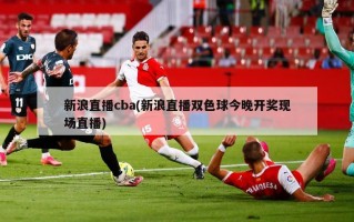 新浪直播cba(新浪直播双色球今晚开奖现场直播)