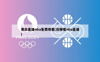黑白直播nba免费观看(在哪看nba直播)