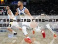 广东男篮vs浙江男篮(广东男篮vs浙江男篮回放)