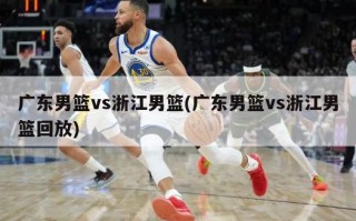 广东男篮vs浙江男篮(广东男篮vs浙江男篮回放)