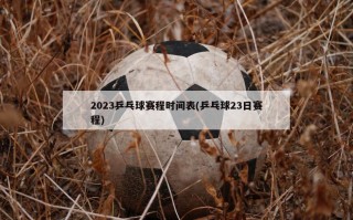 2023乒乓球赛程时间表(乒乓球23日赛程)