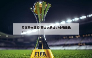 尼克斯vs猛龙(骑士vs勇士g7全场录像)