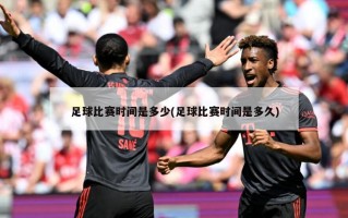 足球比赛时间是多少(足球比赛时间是多久)