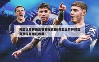男篮世界杯预选赛赛程直播(男篮世界杯预选赛赛程直播在哪看)