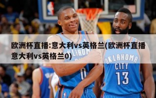 欧洲杯直播:意大利vs英格兰(欧洲杯直播意大利vs英格兰0)